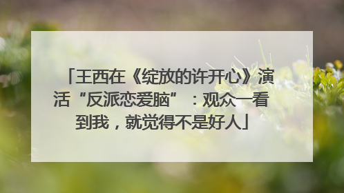 王西在《绽放的许开心》演活“反派恋爱脑”：观众一看到我，就觉得不是好人