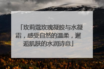 玫莉蔻玫瑰凝胶与水凝霜，感受自然的温柔，邂逅肌肤的水润诗意