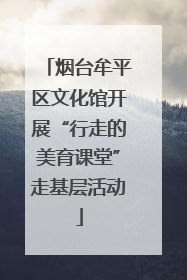 烟台牟平区文化馆开展“行走的美育课堂”走基层活动