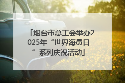 烟台市总工会举办2025年“世界海员日”系列庆祝活动