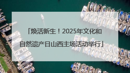 焕活新生！2025年文化和自然遗产日山西主场活动举行