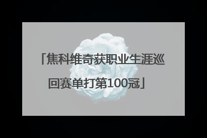 焦科维奇获职业生涯巡回赛单打第100冠