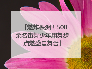 燃炸株洲！500余名街舞少年用舞步点燃盛夏舞台