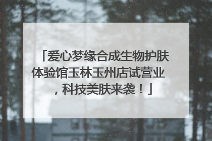 爱心梦缘合成生物护肤体验馆玉林玉州店试营业，科技美肤来袭！