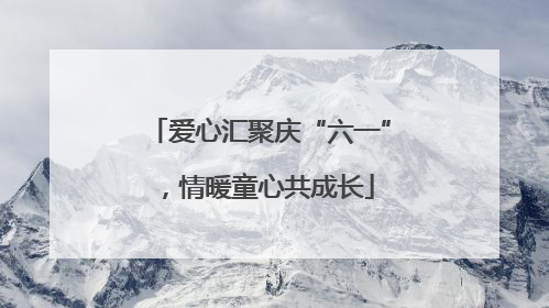 爱心汇聚庆“六一”，情暖童心共成长