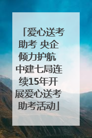 爱心送考助考 央企倾力护航 中建七局连续15年开展爱心送考助考活动