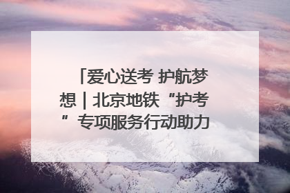 爱心送考 护航梦想｜北京地铁“护考”专项服务行动助力考生无忧赴考