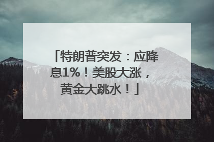 特朗普突发：应降息1%！美股大涨，黄金大跳水！