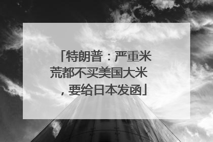 特朗普：严重米荒都不买美国大米，要给日本发函