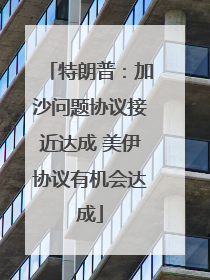 特朗普：加沙问题协议接近达成 美伊协议有机会达成