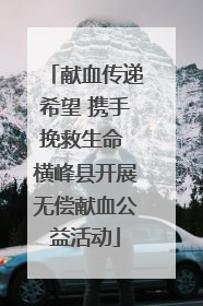 献血传递希望 携手挽救生命 横峰县开展无偿献血公益活动