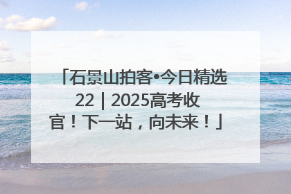 石景山拍客•今日精选 22｜2025高考收官！下一站，向未来！