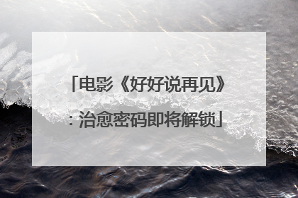 电影《好好说再见》：治愈密码即将解锁