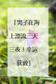 男子在海上漂流三天三夜！幸运获救