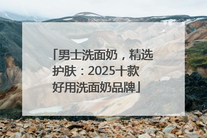男士洗面奶，精选护肤：2025十款好用洗面奶品牌