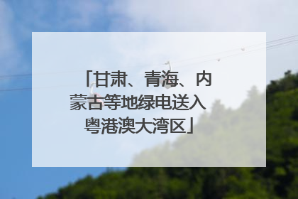 甘肃、青海、内蒙古等地绿电送入粤港澳大湾区