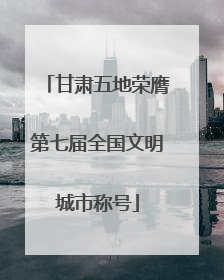 甘肃五地荣膺第七届全国文明城市称号
