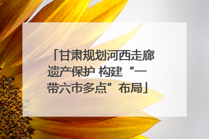 甘肃规划河西走廊遗产保护 构建“一带六市多点”布局