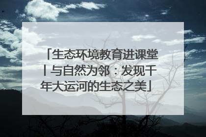 生态环境教育进课堂丨与自然为邻：发现千年大运河的生态之美