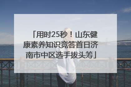 用时25秒！山东健康素养知识竞答首日济南市中区选手拔头筹