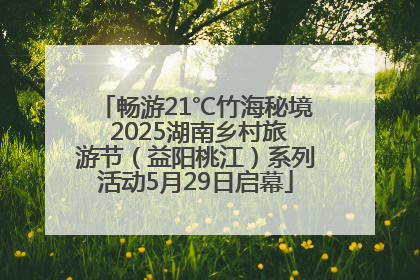 畅游21℃竹海秘境 2025湖南乡村旅游节（益阳桃江）系列活动5月29日启幕