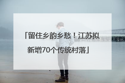 留住乡韵乡愁！江苏拟新增70个传统村落