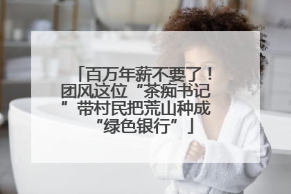 百万年薪不要了！团风这位“茶痴书记”带村民把荒山种成“绿色银行”