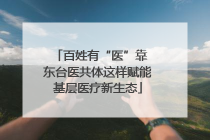 百姓有“医”靠 东台医共体这样赋能基层医疗新生态