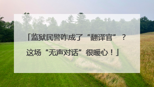 监狱民警咋成了“翻译官”？这场“无声对话”很暖心！