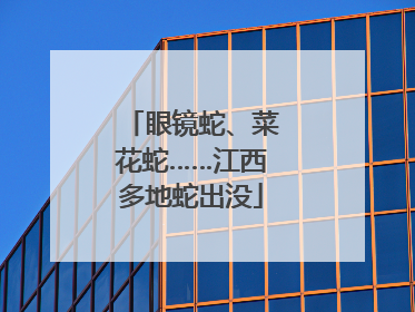 眼镜蛇、菜花蛇……江西多地蛇出没