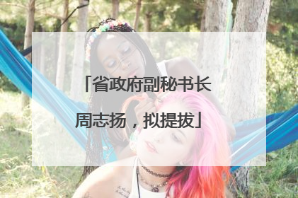 省政府副秘书长周志扬，拟提拔