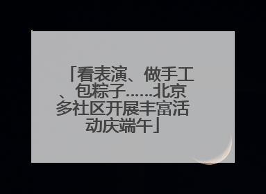 看表演、做手工、包粽子……北京多社区开展丰富活动庆端午
