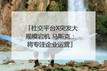 社交平台X突发大规模宕机 马斯克：将专注企业运营