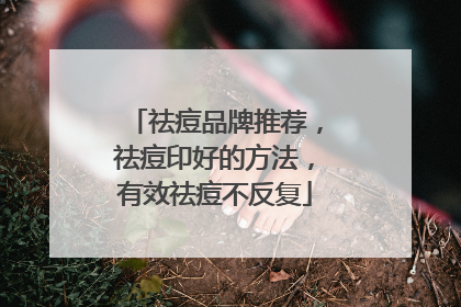 祛痘品牌推荐，祛痘印好的方法，有效祛痘不反复