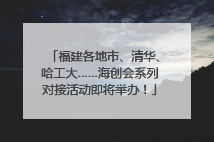 福建各地市、清华、哈工大……海创会系列对接活动即将举办！