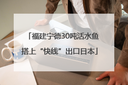 福建宁德30吨活水鱼搭上“快线”出口日本