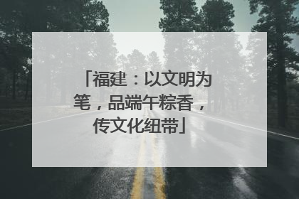 福建：以文明为笔，品端午粽香，传文化纽带