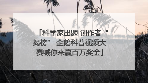 科学家出题 创作者“揭榜” 企鹅科普视频大赛喊你来赢百万奖金