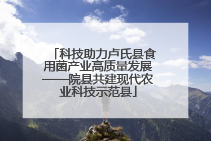科技助力卢氏县食用菌产业高质量发展——院县共建现代农业科技示范县