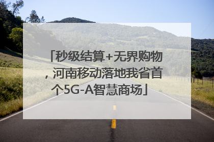 秒级结算+无界购物，河南移动落地我省首个5G-A智慧商场