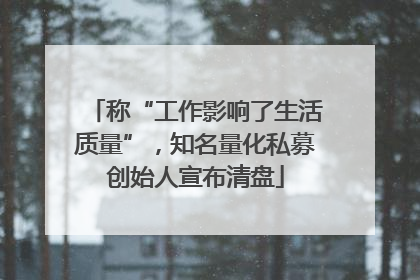 称“工作影响了生活质量”，知名量化私募创始人宣布清盘