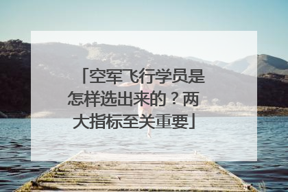 空军飞行学员是怎样选出来的？两大指标至关重要