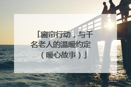 窗帘行动，与千名老人的温暖约定（暖心故事）