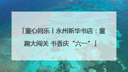 童心同乐丨永州新华书店：童趣大闯关 书香庆“六一”