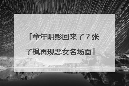 童年阴影回来了？张子枫再现恶女名场面