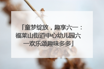 童梦绽放，趣享六一：福莱山街道中心幼儿园六一欢乐颂趣味多多