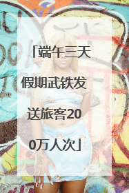 端午三天假期武铁发送旅客200万人次