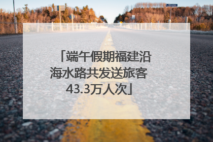 端午假期福建沿海水路共发送旅客43.3万人次