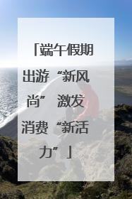端午假期出游“新风尚” 激发消费“新活力”