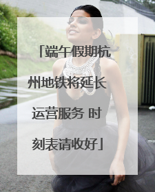 端午假期杭州地铁将延长运营服务 时刻表请收好
